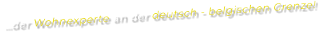 …der Wohnexperte an der deutsch - belgischen Grenze!